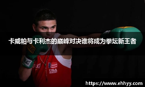 卡威帕与卡利杰的巅峰对决谁将成为拳坛新王者